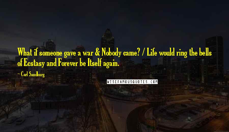 Carl Sandburg Quotes: What if someone gave a war & Nobody came? / Life would ring the bells of Ecstasy and Forever be Itself again.