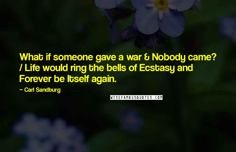 Carl Sandburg Quotes: What if someone gave a war & Nobody came? / Life would ring the bells of Ecstasy and Forever be Itself again.