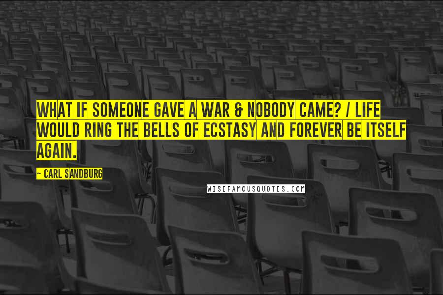 Carl Sandburg Quotes: What if someone gave a war & Nobody came? / Life would ring the bells of Ecstasy and Forever be Itself again.