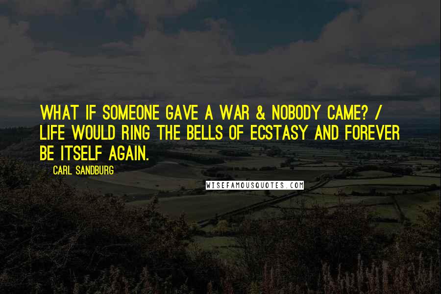 Carl Sandburg Quotes: What if someone gave a war & Nobody came? / Life would ring the bells of Ecstasy and Forever be Itself again.