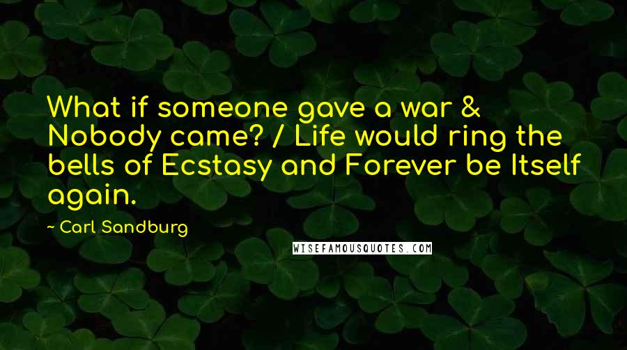 Carl Sandburg Quotes: What if someone gave a war & Nobody came? / Life would ring the bells of Ecstasy and Forever be Itself again.