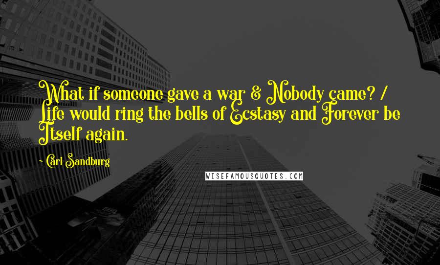 Carl Sandburg Quotes: What if someone gave a war & Nobody came? / Life would ring the bells of Ecstasy and Forever be Itself again.