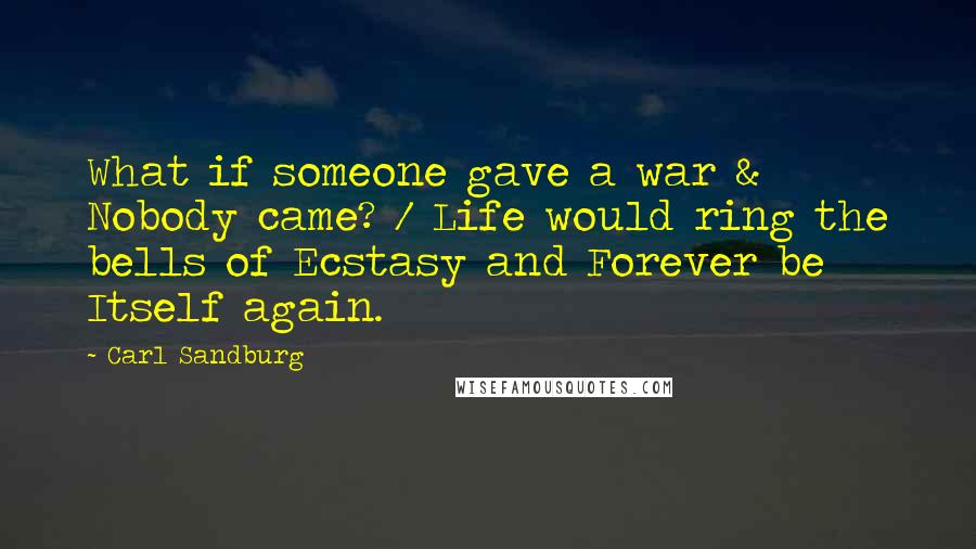 Carl Sandburg Quotes: What if someone gave a war & Nobody came? / Life would ring the bells of Ecstasy and Forever be Itself again.