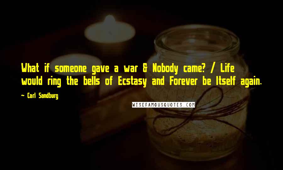 Carl Sandburg Quotes: What if someone gave a war & Nobody came? / Life would ring the bells of Ecstasy and Forever be Itself again.