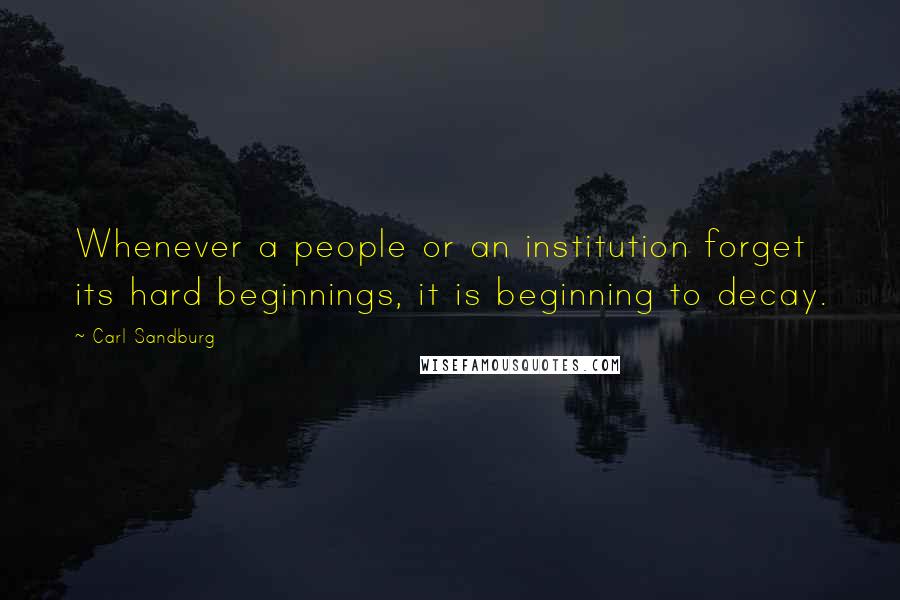 Carl Sandburg Quotes: Whenever a people or an institution forget its hard beginnings, it is beginning to decay.