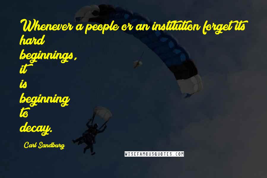 Carl Sandburg Quotes: Whenever a people or an institution forget its hard beginnings, it is beginning to decay.