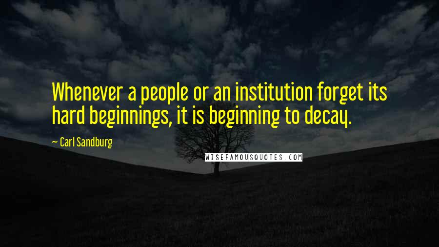 Carl Sandburg Quotes: Whenever a people or an institution forget its hard beginnings, it is beginning to decay.