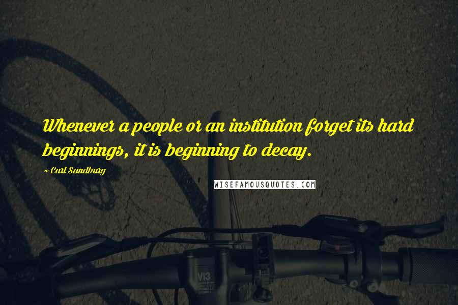 Carl Sandburg Quotes: Whenever a people or an institution forget its hard beginnings, it is beginning to decay.