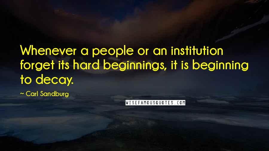 Carl Sandburg Quotes: Whenever a people or an institution forget its hard beginnings, it is beginning to decay.