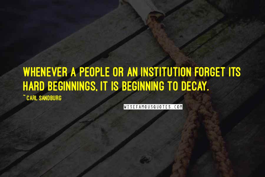 Carl Sandburg Quotes: Whenever a people or an institution forget its hard beginnings, it is beginning to decay.