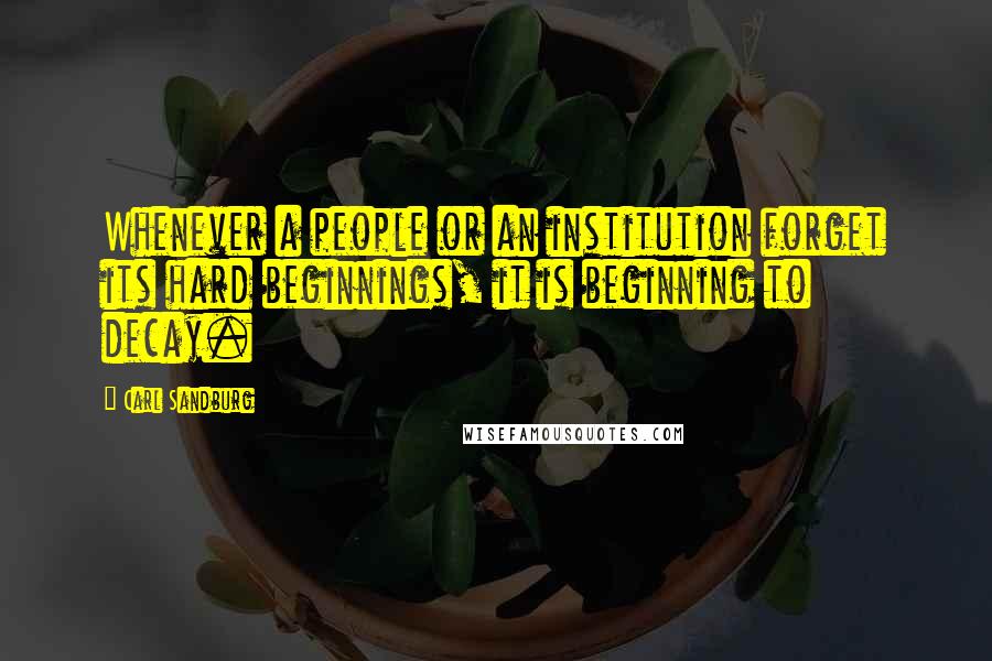 Carl Sandburg Quotes: Whenever a people or an institution forget its hard beginnings, it is beginning to decay.