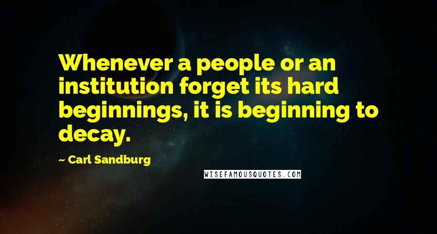 Carl Sandburg Quotes: Whenever a people or an institution forget its hard beginnings, it is beginning to decay.