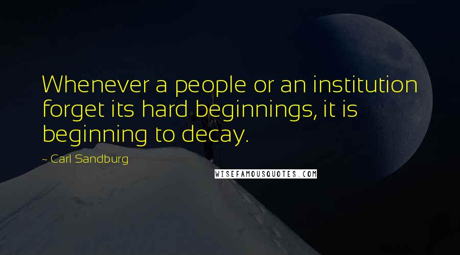 Carl Sandburg Quotes: Whenever a people or an institution forget its hard beginnings, it is beginning to decay.