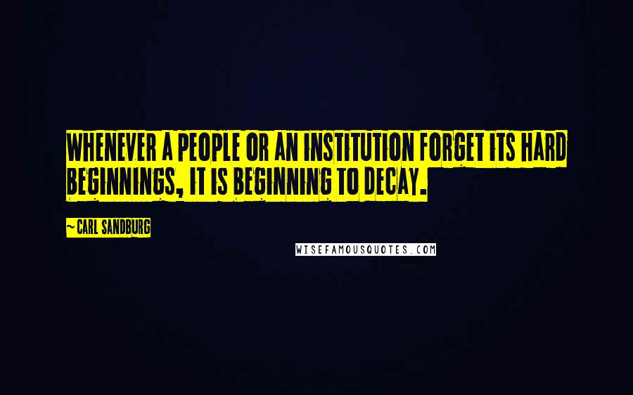 Carl Sandburg Quotes: Whenever a people or an institution forget its hard beginnings, it is beginning to decay.