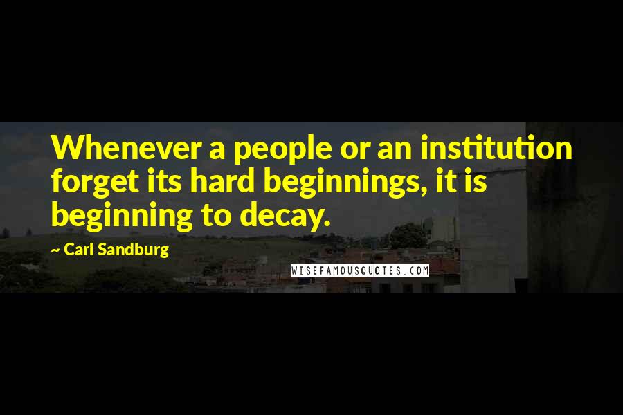 Carl Sandburg Quotes: Whenever a people or an institution forget its hard beginnings, it is beginning to decay.