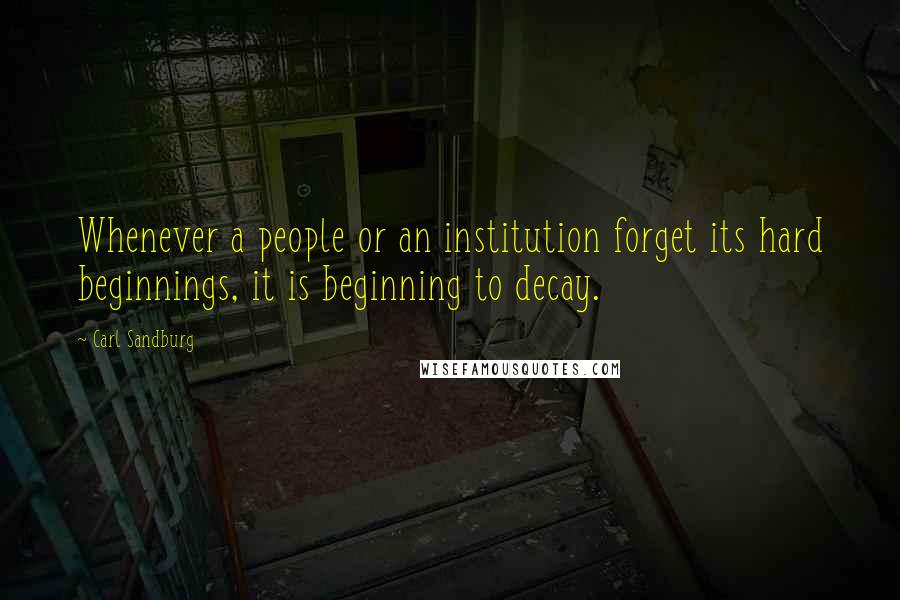 Carl Sandburg Quotes: Whenever a people or an institution forget its hard beginnings, it is beginning to decay.