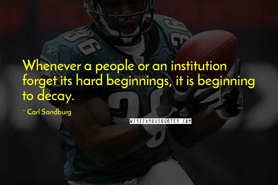 Carl Sandburg Quotes: Whenever a people or an institution forget its hard beginnings, it is beginning to decay.
