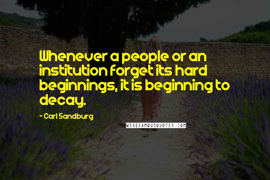 Carl Sandburg Quotes: Whenever a people or an institution forget its hard beginnings, it is beginning to decay.