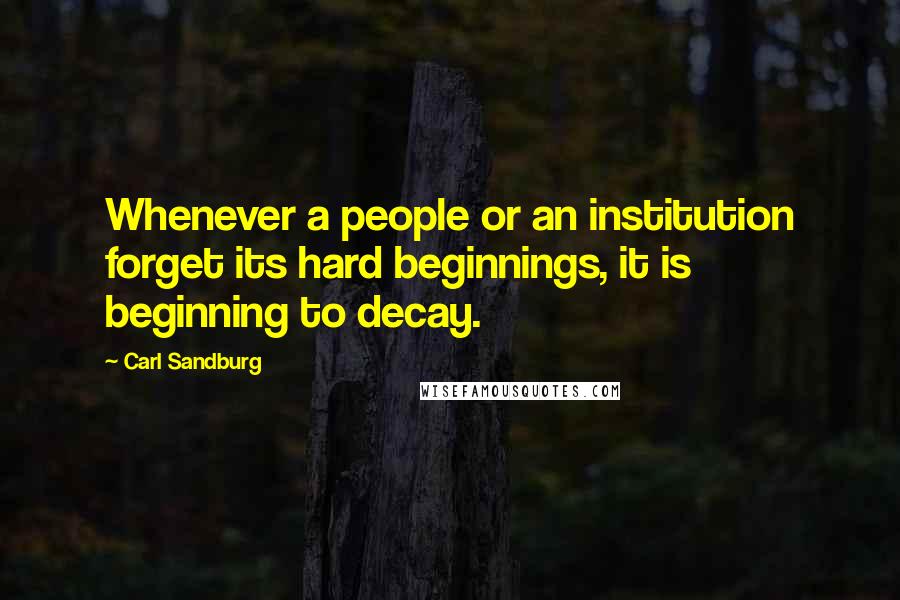 Carl Sandburg Quotes: Whenever a people or an institution forget its hard beginnings, it is beginning to decay.