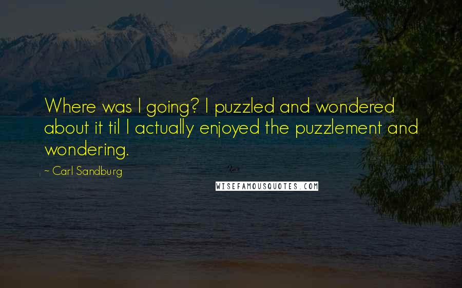 Carl Sandburg Quotes: Where was I going? I puzzled and wondered about it til I actually enjoyed the puzzlement and wondering.
