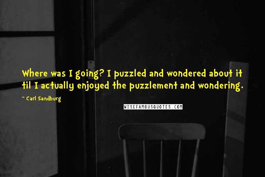 Carl Sandburg Quotes: Where was I going? I puzzled and wondered about it til I actually enjoyed the puzzlement and wondering.