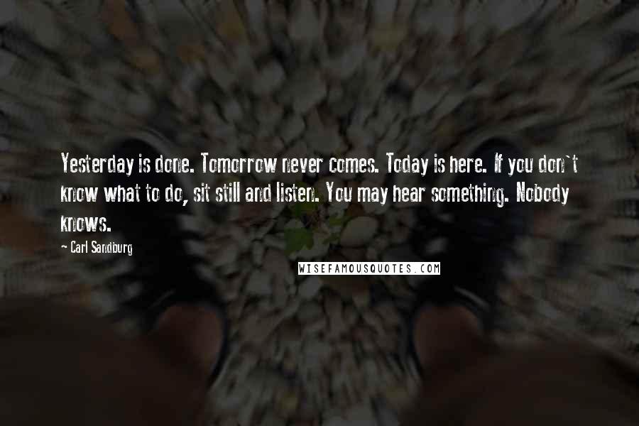 Carl Sandburg Quotes: Yesterday is done. Tomorrow never comes. Today is here. If you don't know what to do, sit still and listen. You may hear something. Nobody knows.