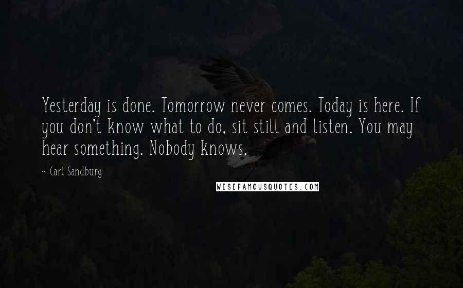Carl Sandburg Quotes: Yesterday is done. Tomorrow never comes. Today is here. If you don't know what to do, sit still and listen. You may hear something. Nobody knows.