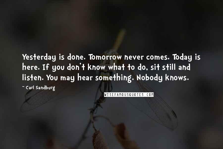 Carl Sandburg Quotes: Yesterday is done. Tomorrow never comes. Today is here. If you don't know what to do, sit still and listen. You may hear something. Nobody knows.