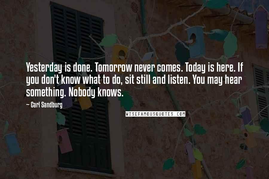 Carl Sandburg Quotes: Yesterday is done. Tomorrow never comes. Today is here. If you don't know what to do, sit still and listen. You may hear something. Nobody knows.