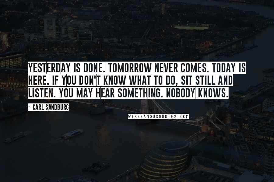 Carl Sandburg Quotes: Yesterday is done. Tomorrow never comes. Today is here. If you don't know what to do, sit still and listen. You may hear something. Nobody knows.