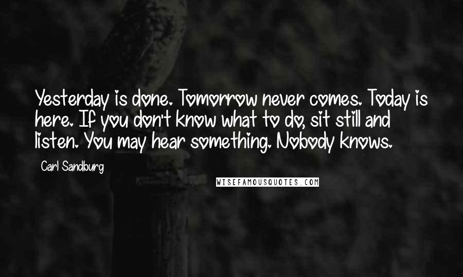 Carl Sandburg Quotes: Yesterday is done. Tomorrow never comes. Today is here. If you don't know what to do, sit still and listen. You may hear something. Nobody knows.