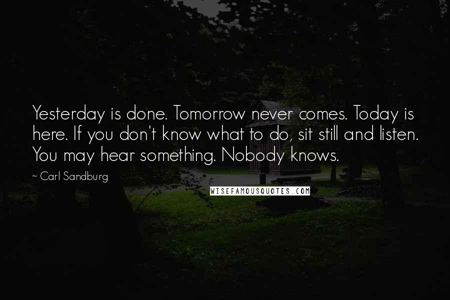 Carl Sandburg Quotes: Yesterday is done. Tomorrow never comes. Today is here. If you don't know what to do, sit still and listen. You may hear something. Nobody knows.