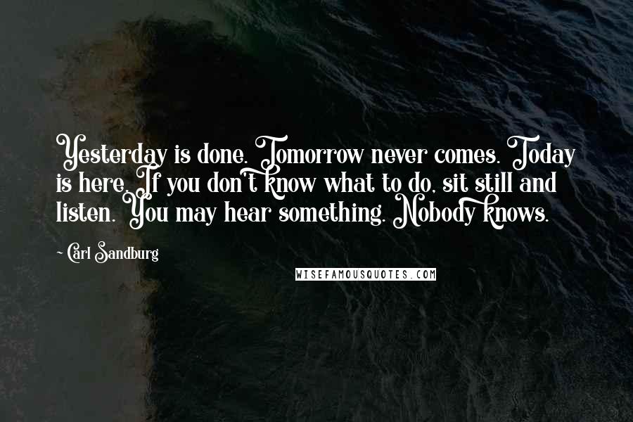 Carl Sandburg Quotes: Yesterday is done. Tomorrow never comes. Today is here. If you don't know what to do, sit still and listen. You may hear something. Nobody knows.