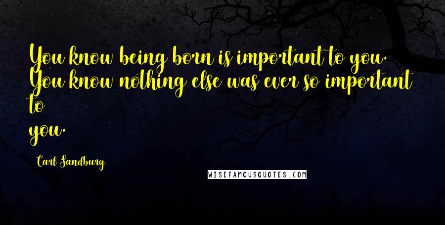 Carl Sandburg Quotes: You know being born is important to you. You know nothing else was ever so important to you.