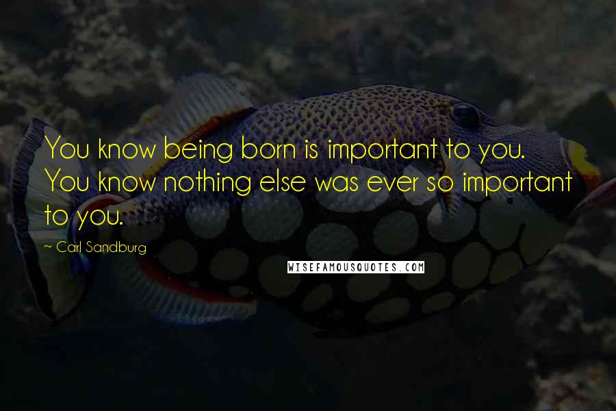 Carl Sandburg Quotes: You know being born is important to you. You know nothing else was ever so important to you.