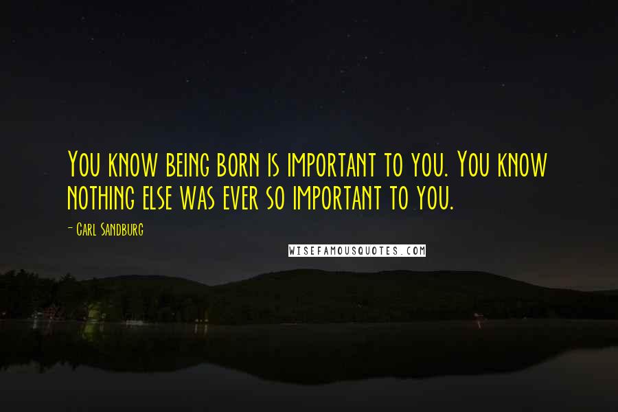 Carl Sandburg Quotes: You know being born is important to you. You know nothing else was ever so important to you.