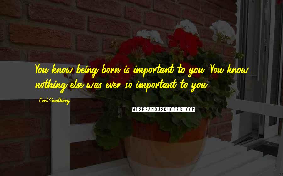 Carl Sandburg Quotes: You know being born is important to you. You know nothing else was ever so important to you.