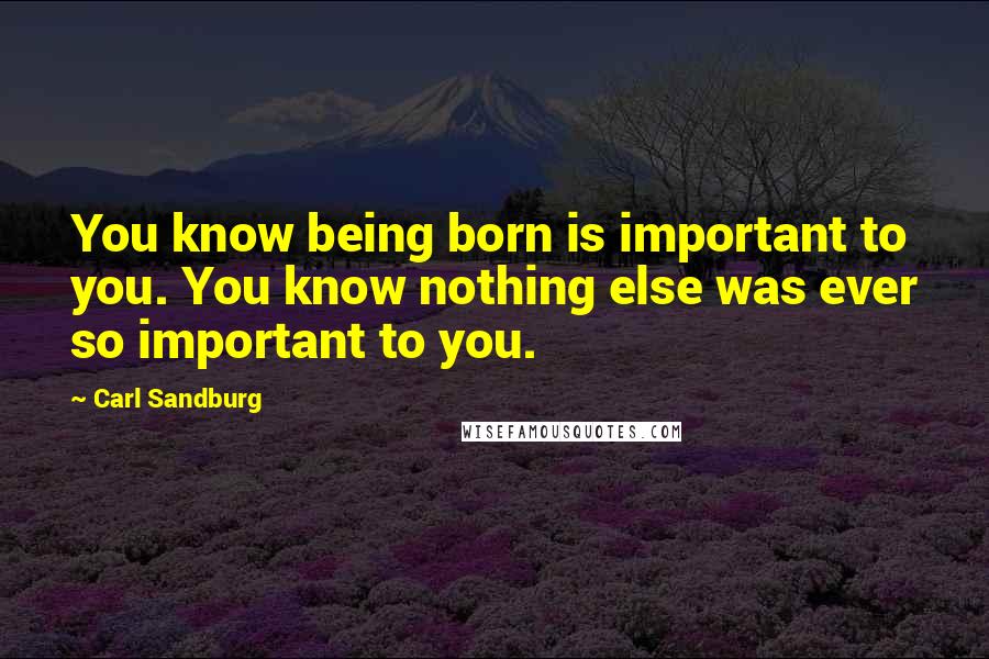 Carl Sandburg Quotes: You know being born is important to you. You know nothing else was ever so important to you.