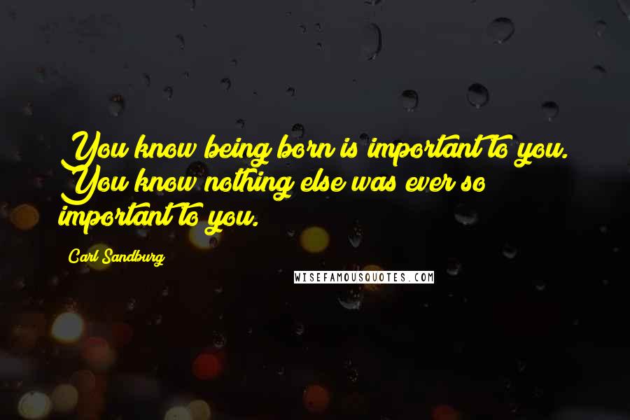 Carl Sandburg Quotes: You know being born is important to you. You know nothing else was ever so important to you.