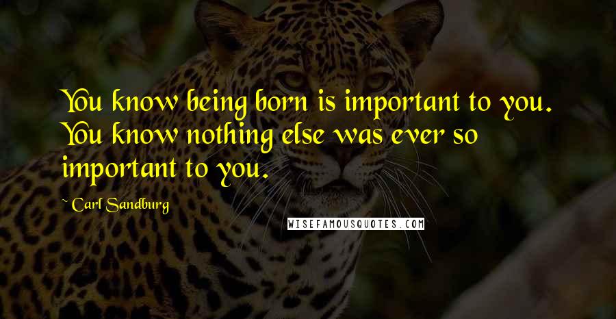 Carl Sandburg Quotes: You know being born is important to you. You know nothing else was ever so important to you.