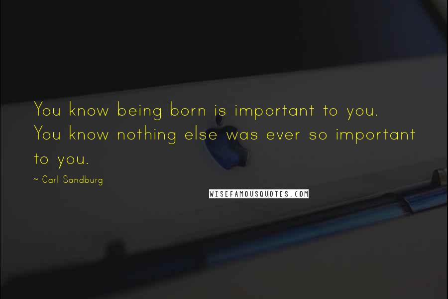 Carl Sandburg Quotes: You know being born is important to you. You know nothing else was ever so important to you.