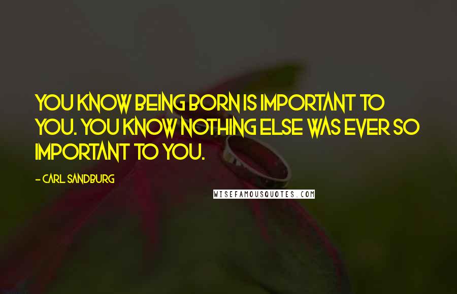 Carl Sandburg Quotes: You know being born is important to you. You know nothing else was ever so important to you.