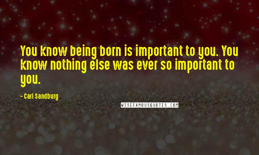 Carl Sandburg Quotes: You know being born is important to you. You know nothing else was ever so important to you.