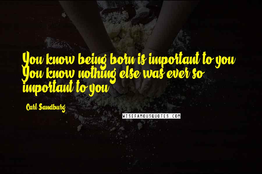 Carl Sandburg Quotes: You know being born is important to you. You know nothing else was ever so important to you.