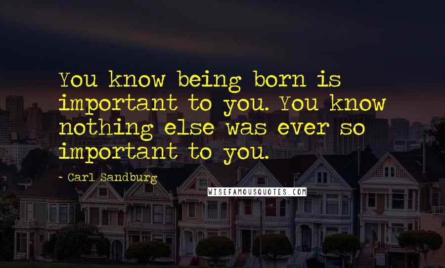 Carl Sandburg Quotes: You know being born is important to you. You know nothing else was ever so important to you.