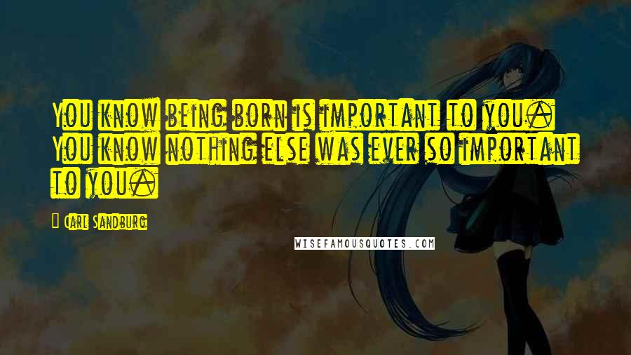 Carl Sandburg Quotes: You know being born is important to you. You know nothing else was ever so important to you.