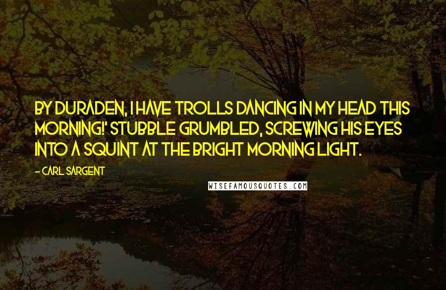 Carl Sargent Quotes: By Duraden, I have trolls dancing in my head this morning!' Stubble grumbled, screwing his eyes into a squint at the bright morning light.