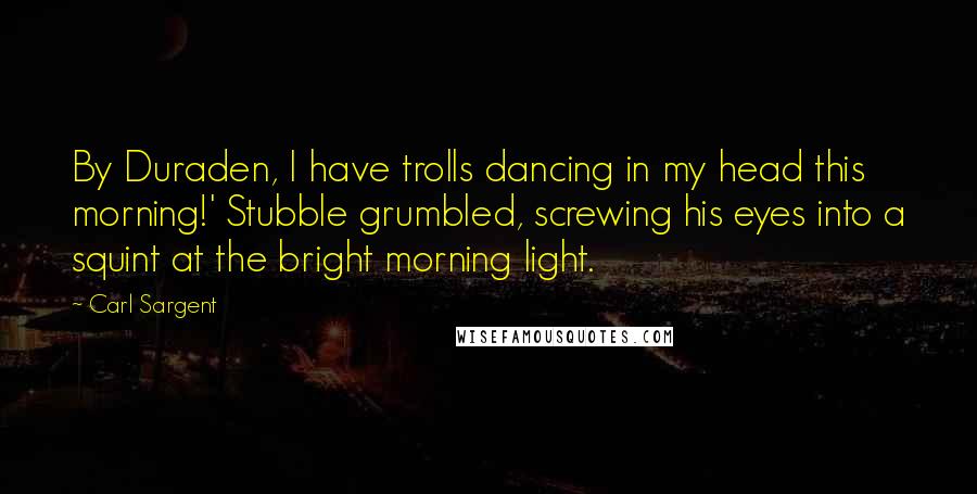 Carl Sargent Quotes: By Duraden, I have trolls dancing in my head this morning!' Stubble grumbled, screwing his eyes into a squint at the bright morning light.