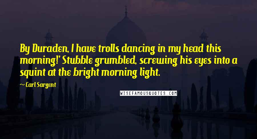 Carl Sargent Quotes: By Duraden, I have trolls dancing in my head this morning!' Stubble grumbled, screwing his eyes into a squint at the bright morning light.
