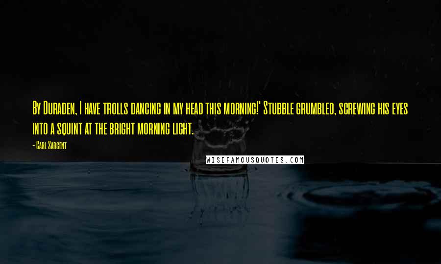 Carl Sargent Quotes: By Duraden, I have trolls dancing in my head this morning!' Stubble grumbled, screwing his eyes into a squint at the bright morning light.